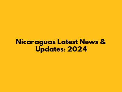 Nicaragua's Latest News & Updates: 2024