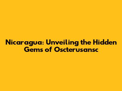 Nicaragua: Unveiling the Hidden Gems of Oscterusansc