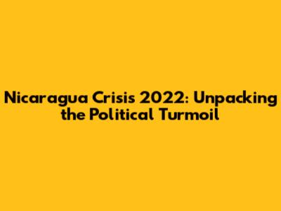 Nicaragua Crisis 2022: Unpacking the Political Turmoil