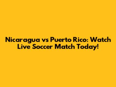 Nicaragua vs Puerto Rico: Watch Live Soccer Match Today!
