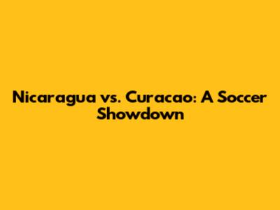 Nicaragua vs. Curacao: A Soccer Showdown