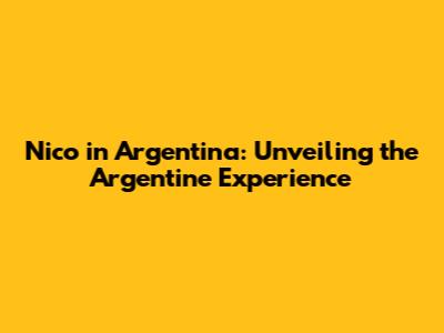 Nico in Argentina: Unveiling the Argentine Experience