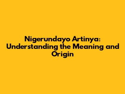 Nigerundayo Artinya: Understanding the Meaning and Origin