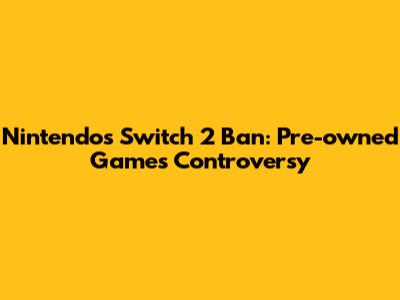 Nintendo's Switch 2 Ban: Pre-owned Games Controversy