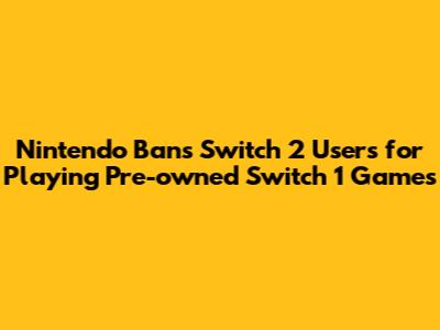 Nintendo Bans Switch 2 Users for Playing Pre-owned Switch 1 Games
