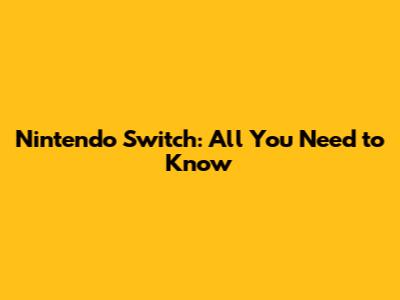 Nintendo Switch: All You Need to Know
