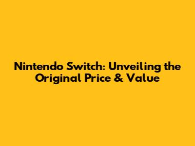 Nintendo Switch: Unveiling the Original Price & Value