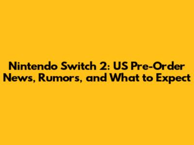 Nintendo Switch 2: US Pre-Order News, Rumors, and What to Expect