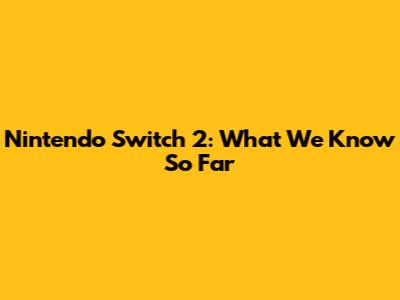 Nintendo Switch 2: What We Know So Far