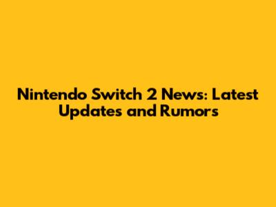 Nintendo Switch 2 News: Latest Updates and Rumors