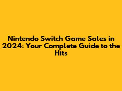Nintendo Switch Game Sales in 2024: Your Complete Guide to the Hits