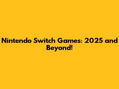 Nintendo Switch Games: 2025 and Beyond!