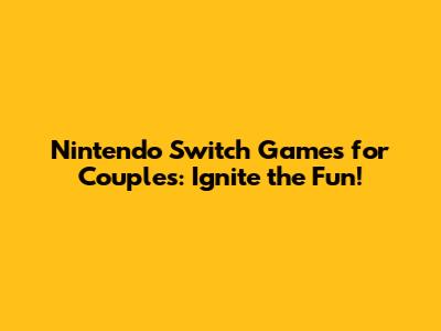 Nintendo Switch Games for Couples: Ignite the Fun!