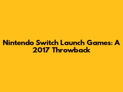Nintendo Switch Launch Games: A 2017 Throwback