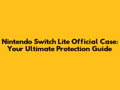 Nintendo Switch Lite Official Case: Your Ultimate Protection Guide