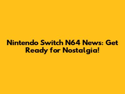 Nintendo Switch N64 News: Get Ready for Nostalgia!