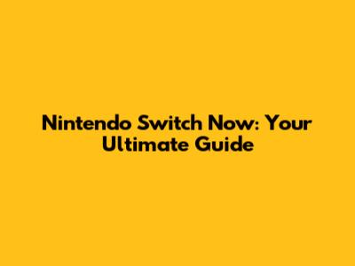 Nintendo Switch Now: Your Ultimate Guide
