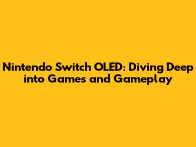 Nintendo Switch OLED: Diving Deep into Games and Gameplay
