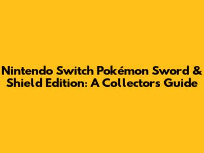 Nintendo Switch Pokémon Sword & Shield Edition: A Collector's Guide