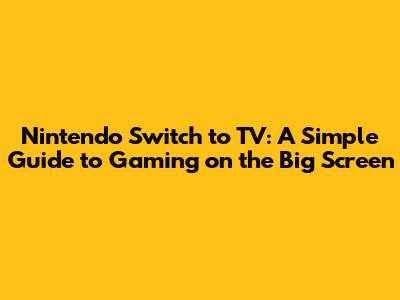 Nintendo Switch to TV: A Simple Guide to Gaming on the Big Screen