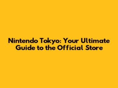 Nintendo Tokyo: Your Ultimate Guide to the Official Store