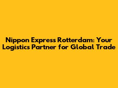 Nippon Express Rotterdam: Your Logistics Partner for Global Trade