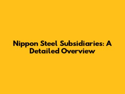 Nippon Steel Subsidiaries: A Detailed Overview