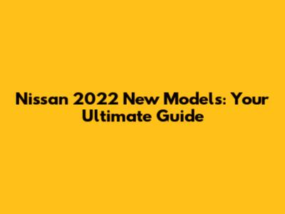 Nissan 2022 New Models: Your Ultimate Guide