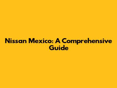 Nissan Mexico: A Comprehensive Guide