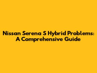 Nissan Serena S Hybrid Problems: A Comprehensive Guide