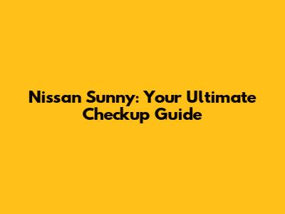 Nissan Sunny: Your Ultimate Checkup Guide