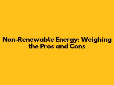 Non-Renewable Energy: Weighing the Pros and Cons