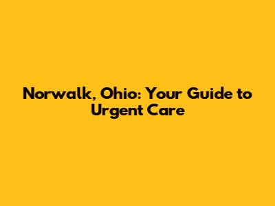 Norwalk, Ohio: Your Guide to Urgent Care