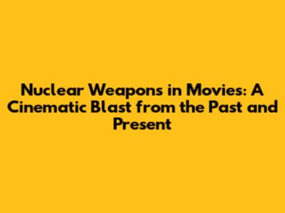 Nuclear Weapons in Movies: A Cinematic Blast from the Past and Present