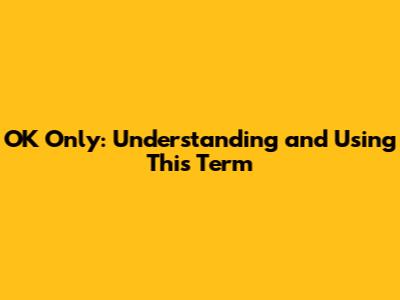 OK Only: Understanding and Using This Term