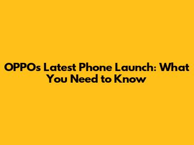 OPPO's Latest Phone Launch: What You Need to Know