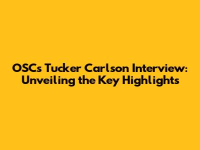 OSC's Tucker Carlson Interview: Unveiling the Key Highlights