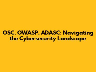 OSC, OWASP, ADASC: Navigating the Cybersecurity Landscape