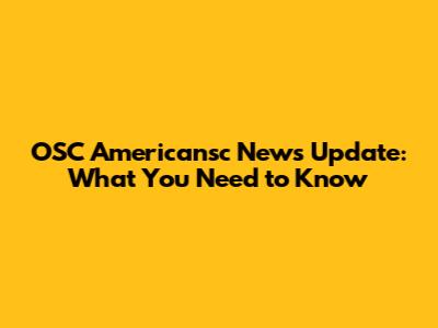 OSC Americansc News Update: What You Need to Know