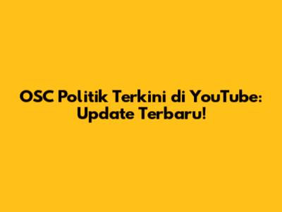 OSC Politik Terkini di YouTube: Update Terbaru!