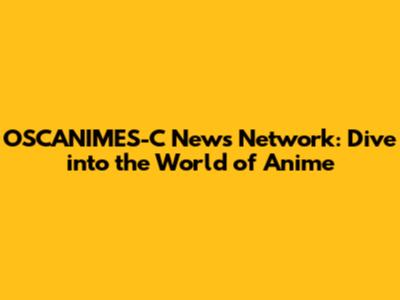 OSCANIMES-C News Network: Dive into the World of Anime