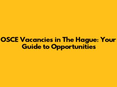 OSCE Vacancies in The Hague: Your Guide to Opportunities