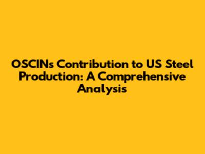 OSCIN's Contribution to US Steel Production: A Comprehensive Analysis