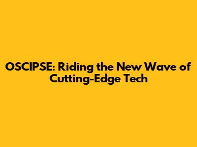 OSCIPSE: Riding the New Wave of Cutting-Edge Tech