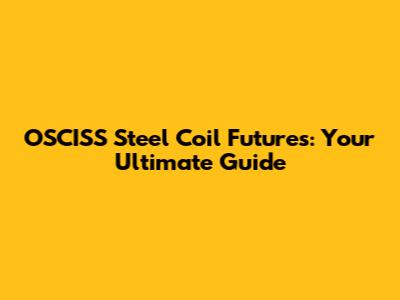 OSCISS Steel Coil Futures: Your Ultimate Guide