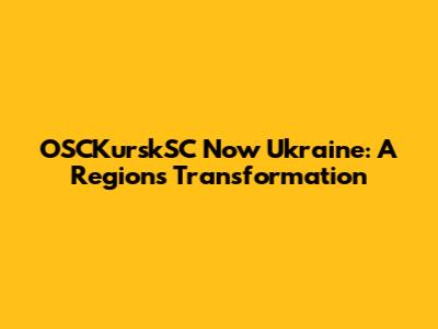 OSCKurskSC Now Ukraine: A Region's Transformation
