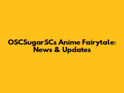 OSCSugarSC's Anime Fairytale: News & Updates