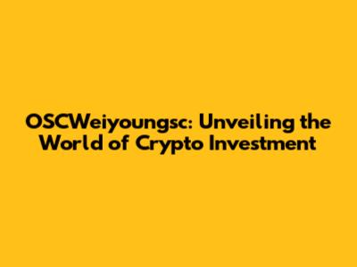 OSCWeiyoungsc: Unveiling the World of Crypto Investment