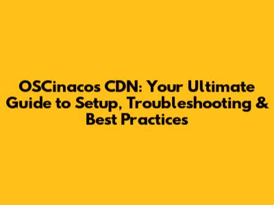 OSCinacos CDN: Your Ultimate Guide to Setup, Troubleshooting & Best Practices