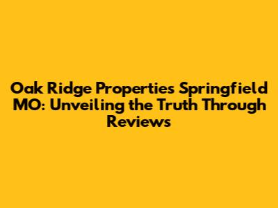 Oak Ridge Properties Springfield MO: Unveiling the Truth Through Reviews
